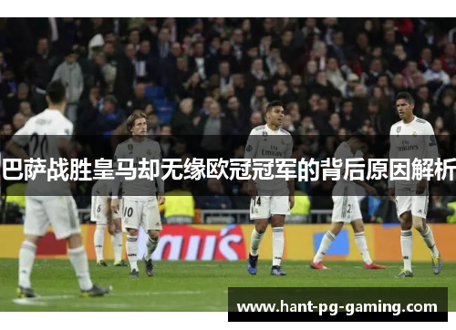 巴萨战胜皇马却无缘欧冠冠军的背后原因解析
